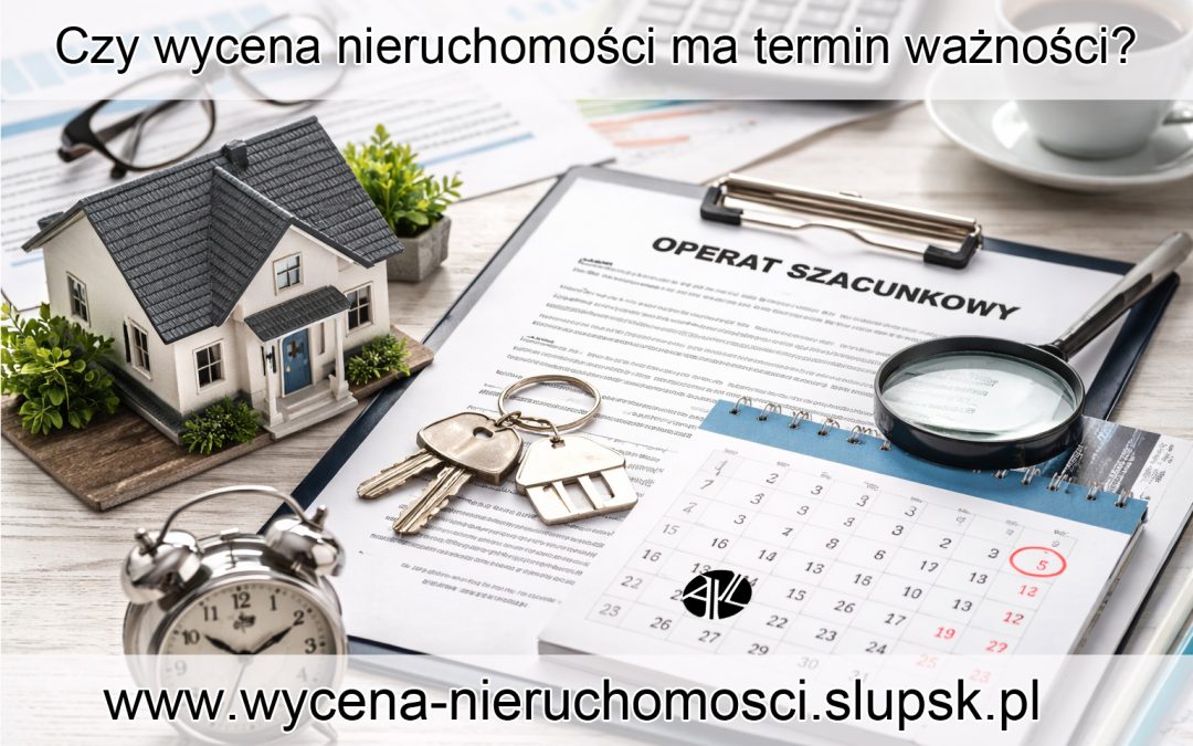 Czy wycena nieruchomości ma termin ważności? Jak długo operat szacunkowy jest aktualny i kiedy trzeba go odnowić?